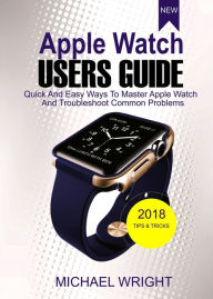 Title: Apple Watch Users Guide: Quick And Easy Ways To Master Apple Watch And Troubleshoot Common Problems, Author: Michael Wright