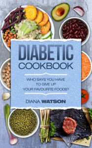 Title: Diabetic Cookbook: Who Says You Have To Give Up Your Favourite Foods?, Author: Diana Watson