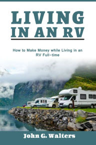 Title: Living In An RV: How to Make Money While Living in an RV Full-time, Author: John G. Walters