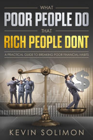 Title: What Poor People Do That Rich People Don't: A Practical Guide To Breaking Poor Financial Habits, Author: Kevin Solimon
