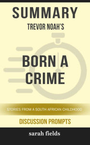 Title: Summary: Trevor Noah's Born a Crime: Stories from a South African Childhood, Author: Sarah Fields