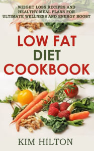 Title: Low Fat Diet Cookbook: Weight Loss Recipes and Healthy Meal Plans for Ultimate Wellness and Energy Boost, Author: Kim Hilton