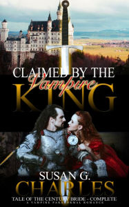 Title: Claimed by the Vampire King Complete, Tale of the Century Bride - Complete: A Vampire Paranormal Romance, Author: Susan G. Charles