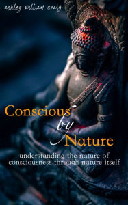 Title: Conscious by Nature: Understanding the nature of consciousness through nature itself, Author: Ashley William Craig