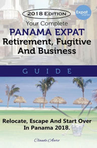 Title: Your Complete Panama Expat Retirement Fugitive & Business Guide: The Tell-It-Like-It-Is Guide To Relocate, Escape & Start Over in Panama 2018, Author: Claude Acero