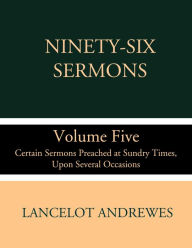 Title: Ninety-Six Sermons: Volume Five: Certain Sermons Preached at Sundry Times, Upon Several Occasions, Author: Lancelot Andrewes