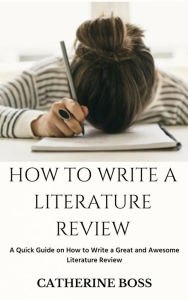 Title: How To Write A Literature Review: A Quick Guide on How to Write a Great and Awesome Literature Review, Author: Boss Catherine