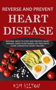 Title: Reverse and Prevent Heart Disease: Natural Ways to Stop and Prevent Heart Disease, Using Plant-Based Oil-Free Diets (Cure Congestive Heart Failure), Author: Kim Hilton