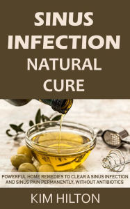 Title: Sinus Infection Natural Cure: Powerful Home Remedies to Clear a Sinus Infection and Sinus Pain Permanently, Without Antibiotics, Author: Kim Hilton