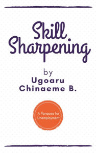 Title: Skill Sharpening: A Panacea for Unemployment, Author: Ugoaru Chinaeme B.