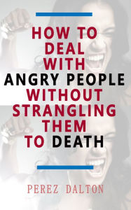 Title: How to Deal with Angry People Without Strangling Them to Death, Author: Perez Dalton