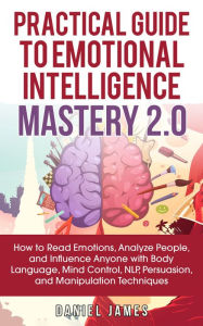 Title: Practical Guide to Emotional Intelligence Mastery 2.0: How to Read Emotions, Analyze People, and Influence Anyone with Body Language, Mind Control, NLP, Persuasion, and Manipulation Techniques, Author: Daniel James