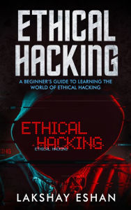Title: Ethical Hacking: A Beginners Guide To Learning The World Of Ethical Hacking, Author: Lakshay Eshan
