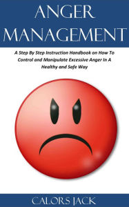 Title: Anger Management: A Step By Step Instruction Handbook on How To Control and Manipulate Excessive Anger In A Healthy and Safe Way, Author: Calors Jack