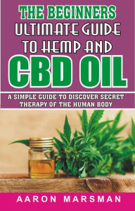 Title: The Beginners Ultimate Guide to Hemp and CBD Oil: A Simple Guide to Discover Secret Therapy of the Human Body, Author: Aaron Marsman