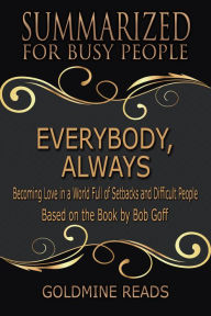 Title: Everybody, Always - Summarized for Busy People: Becoming Love in a World Full of Setbacks and Difficult People:Based on the Book by Bob Goff, Author: Goldmine Reads