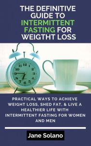 Title: The Definitive Guide to Intermittent Fasting for Weight Loss: Practical Ways to Achieve Weight Loss, Shed Fat, & Live a Healthier Life with Intermittent Fasting for Women and Men, Author: Jane Solano