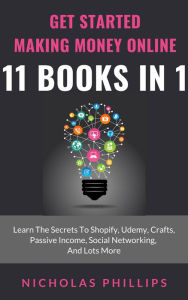 Title: Get Started Making Money Online - 11 Books In 1: Learn The Secrets To Shopify, Udemy, Crafts, Passive Income, Social Networking, And Lots More, Author: Nicholas Phillips