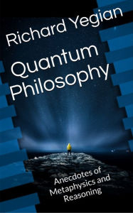 Title: Quantum Philosophy: Anecdotes of Metaphysics and Reasoning, Author: Richard Yegian