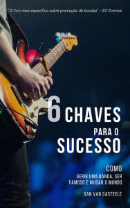 Title: 6 Chaves Para o Sucesso: Como Gerir Uma Banda, Ser Famoso e Mudar o Mundo, Author: Dan Van Casteele