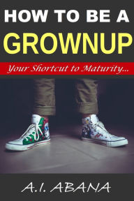 Title: How to Be a Grownup, Author: A. I. Abana