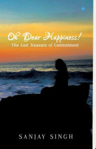 Title: Oh Dear Happiness! The lost treasure of contentment, Author: Sanjay Singh