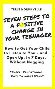 Title: Seven Steps to a Positive Change in Your Teenager: How to Get Your Child to Listen to You - and Open Up, in 7 Days. Without Nagging., Author: Terje Nordkvelle