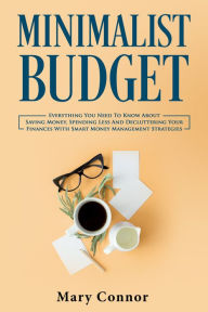 Title: Minimalist Budget: Everything You Need To Know About Saving Money, Spending Less And Decluttering Your Finances With Smart Money Management Strategies, Author: Mary Connor