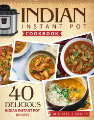 Title: Indian Instant Pot Cookbook: 40 Delicious Indian Instant Pot Recipes, Author: Michael J Bailey