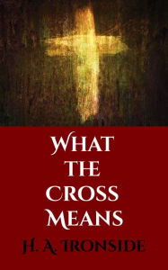 Title: What the Cross Means, Author: H. A. Ironside