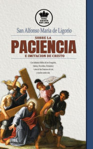 Title: San Alfonso Maria de Ligorio sobre la Paciencia e Imitación de Cristo: con Sabiduría Bíblica de los Evangelios, Salmos, Proverbios, Eclesiástico + citas de San Francisco de Asís, Author: San Alfonso Maria de Ligorio