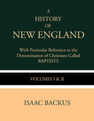 Title: A History of New England with Particular Reference to the Denomination of Christians Called Baptist: Volumes I & II, Author: Isaac Backus