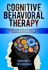 Title: Cognitive Behavioral Therapy: A Beginners Guide to CBT with Simple Techniques for Retraining the Brain to Defeat Anxiety, Depression, and Low-Self Esteem, Author: Travis Wells