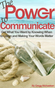 Title: The Power to Communicate: Get What You Want by Knowing When to Listen and Making Your Words Matter (Pursuit of Happiness and Unlimited Success, #2), Author: Gregg Michaelsen