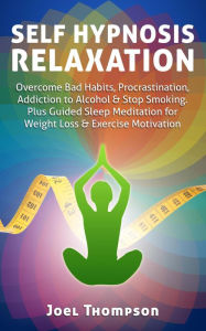 Title: Self Hypnosis Relaxation: Overcome Bad Habits, Procrastination, Addiction to Alcohol & Stop Smoking - Plus Guided Sleep Meditation for Weight Loss & Exercise Motivation, Author: Joel Thompson