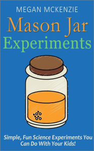 Title: 30 Mason Jar Experiments To Do With Your Kids: Fun and Easy Science Experiments You Can Do at Home, Author: Megan McKenzie