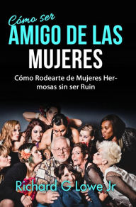 Title: Cómo ser Amigo de las Mujeres: Cómo Rodearte de Mujeres Hermosas sin ser Ruin, Author: Richard G Lowe