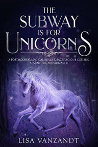 Title: The Subway Is for Unicorns: A Postmodern, Magical Realist, Sacrilegious Comedy, Adventure, and Romance, Author: Lisa VanZandt