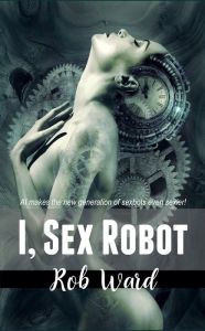 Title: I, Sex Robot, Author: Rob Ward