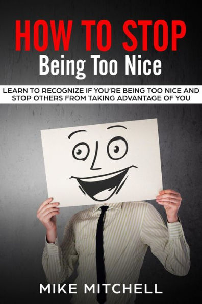 How to Stop Being too Nice Learn to Recognize if You're Being too Nice and Stop Others from Taking Advantage of You