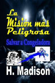 Title: La Misión más Peligrosa: Salvar a Congeladora, Author: H. Madison