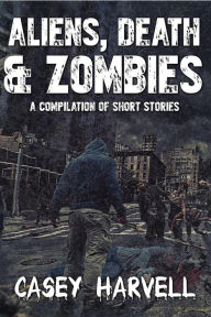 Title: Aliens, Death & Zombies- A Compilation of Short Stories, Author: Casey Harvell