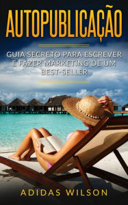 Title: Autopublicação: Guia secreto para escrever e fazer marketing de um best-seller, Author: Adidas Wilson