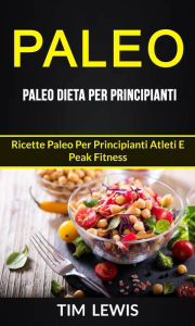 Title: Paleo: Paleo Dieta per Principianti: Ricette Paleo per principianti atleti e peak fitness, Author: Tim Lewis