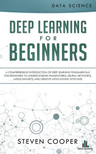 Title: Deep Learning for Beginners: A Comprehensive Introduction of Deep Learning Fundamentals for Beginners to Understanding Frameworks, Neural Networks, Large Datasets, and Creative Applications with Ease, Author: Steven Cooper