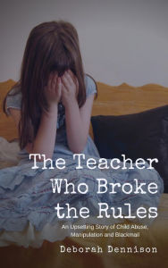 Title: The Teacher Who Broke the Rules: An Upsetting Story of Child Abuse, Manipulation and Blackmail, Author: Deborah Dennison