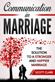 Title: Communication in Marriage: The Solution to a Stronger and Happier Marriage, Author: Scott Clark