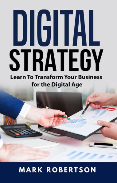 Digital Strategy: Learn To Transform Your Business for the Digital Age