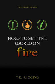 Title: How to Set the World on Fire, Author: T.K. Riggins