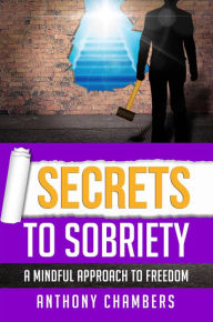 Title: Secrets To Sobriety, A Mindful Approach to Freedom, Author: Anthony Chambers